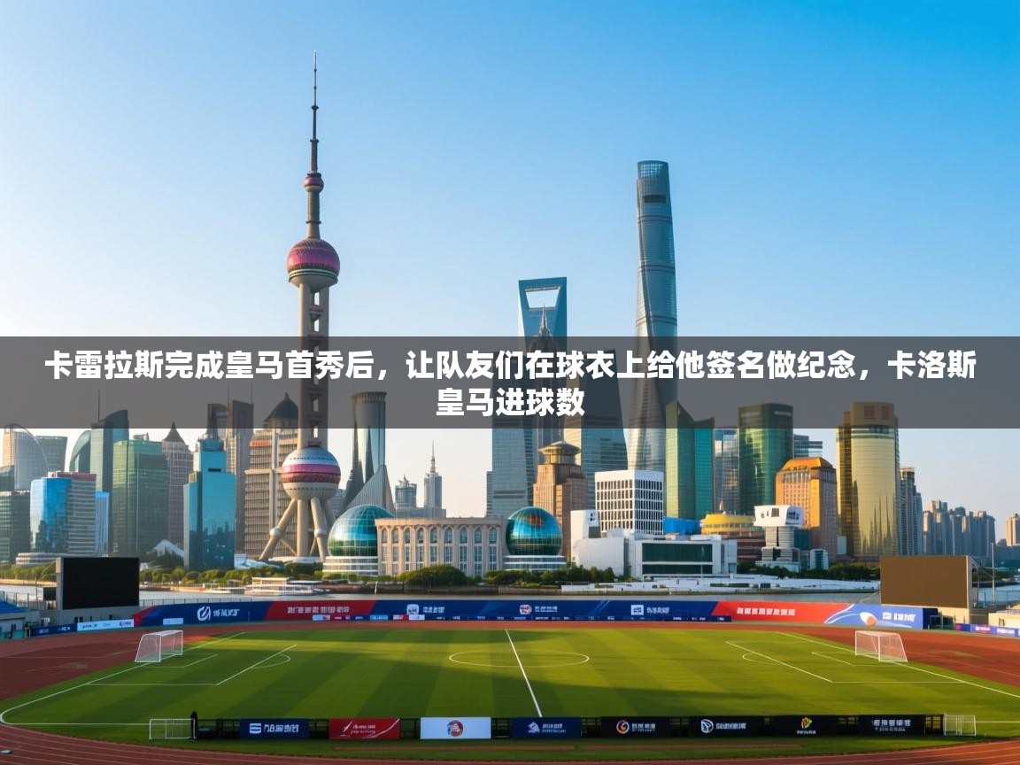 爱游戏体育在线app-卡雷拉斯完成皇马首秀后,让队友们在球衣上给他签名做纪念,卡洛斯皇马进球数 第2张