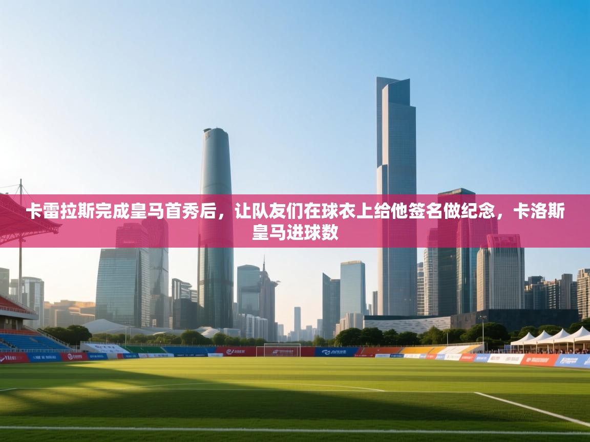 爱游戏体育在线app-卡雷拉斯完成皇马首秀后,让队友们在球衣上给他签名做纪念,卡洛斯皇马进球数 第3张