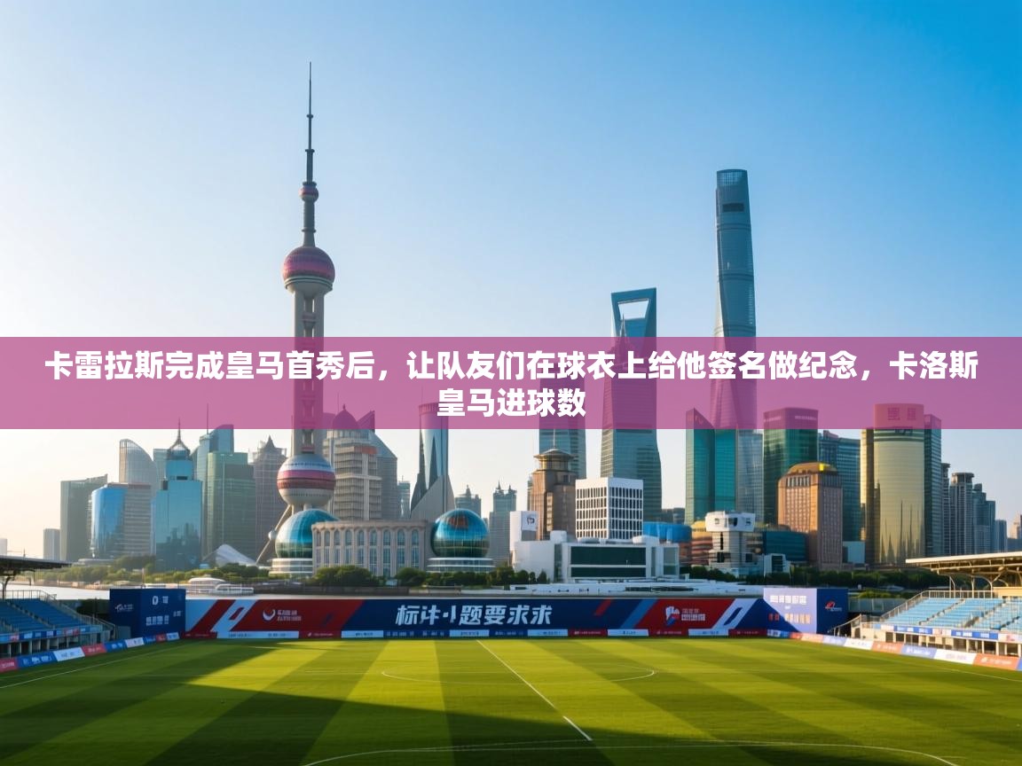 爱游戏体育在线app-卡雷拉斯完成皇马首秀后,让队友们在球衣上给他签名做纪念,卡洛斯皇马进球数 第4张