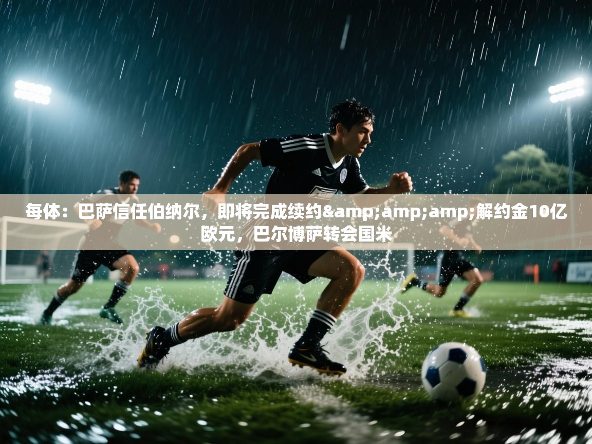 爱游体育直播app-每体:巴萨信任伯纳尔,即将完成续约&解约金10亿欧元,巴尔博萨转会国米 第1张