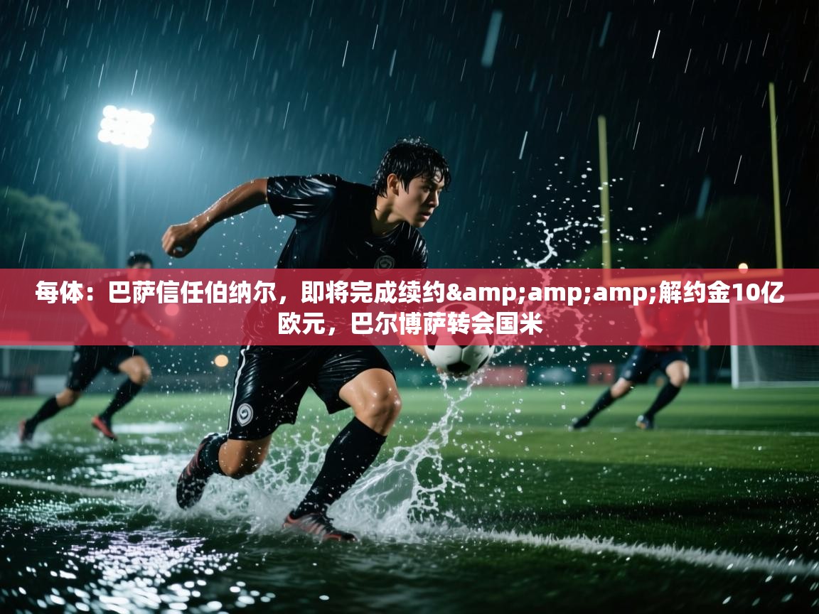 爱游体育直播app-每体:巴萨信任伯纳尔,即将完成续约&解约金10亿欧元,巴尔博萨转会国米 第3张