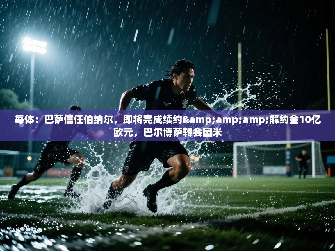 爱游体育直播app-每体:巴萨信任伯纳尔,即将完成续约&解约金10亿欧元,巴尔博萨转会国米 第4张