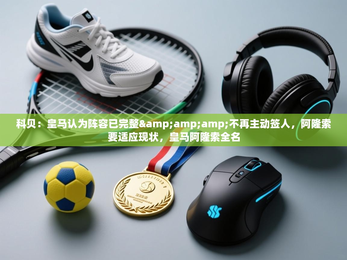 爱游戏体育全站入口-科贝:皇马认为阵容已完整&不再主动签人,阿隆索要适应现状,皇马阿隆索全名 第1张