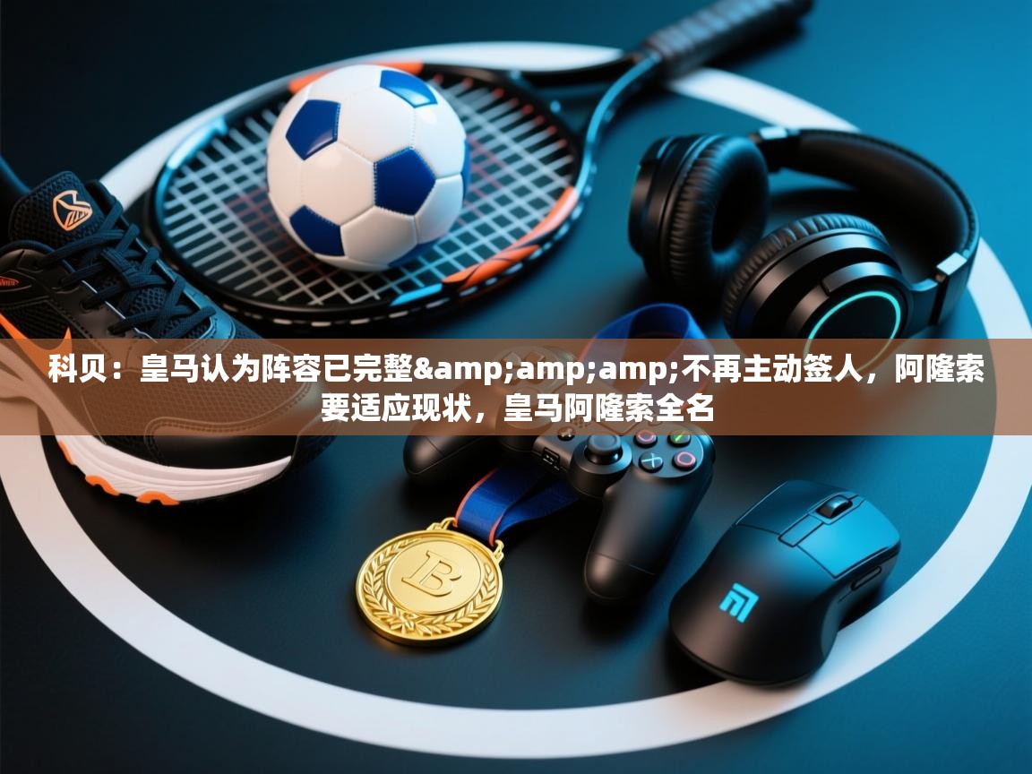 爱游戏体育全站入口-科贝:皇马认为阵容已完整&不再主动签人,阿隆索要适应现状,皇马阿隆索全名 第2张