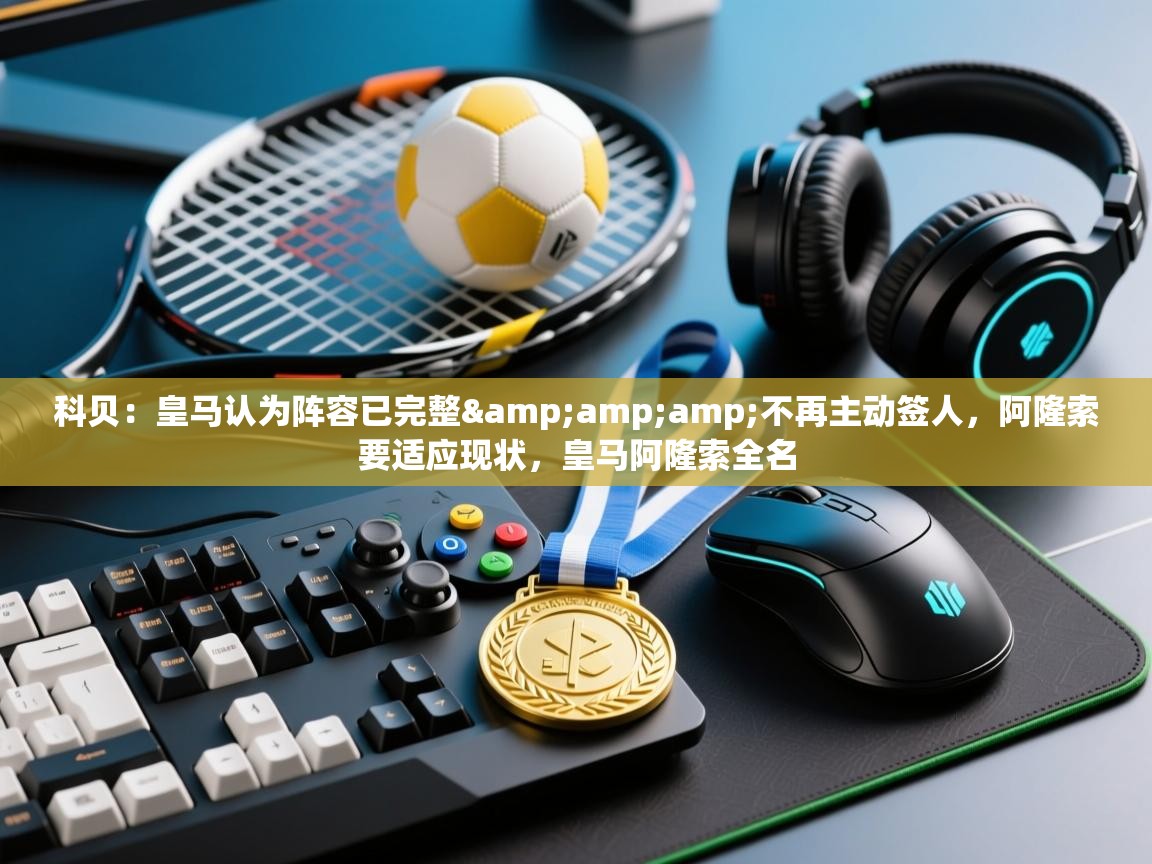 爱游戏体育全站入口-科贝:皇马认为阵容已完整&不再主动签人,阿隆索要适应现状,皇马阿隆索全名 第3张