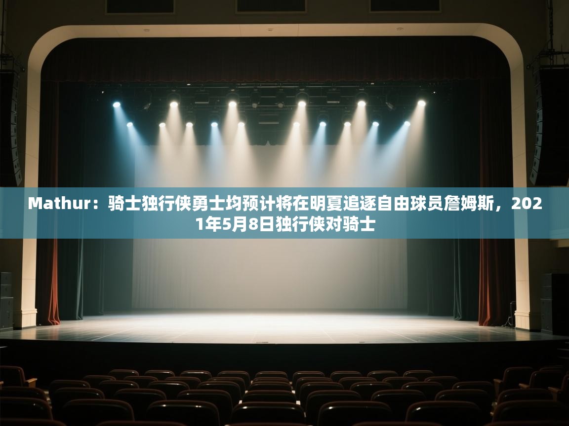 体育互动直播网-Mathur：骑士独行侠勇士均预计将在明夏追逐自由球员詹姆斯，2021年5月8日独行侠对骑士  第1张