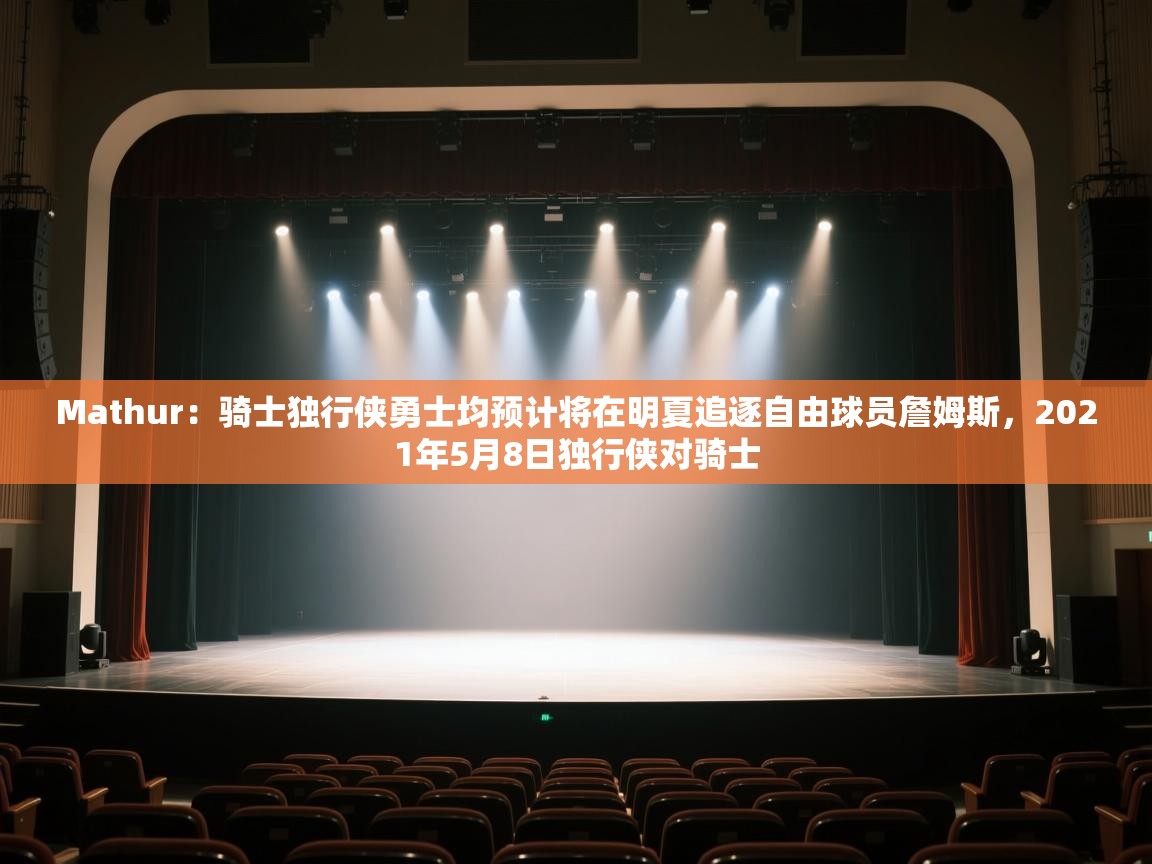 体育互动直播网-Mathur：骑士独行侠勇士均预计将在明夏追逐自由球员詹姆斯，2021年5月8日独行侠对骑士  第2张