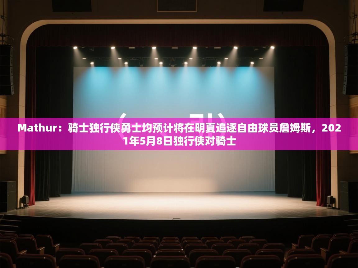 体育互动直播网-Mathur：骑士独行侠勇士均预计将在明夏追逐自由球员詹姆斯，2021年5月8日独行侠对骑士  第4张