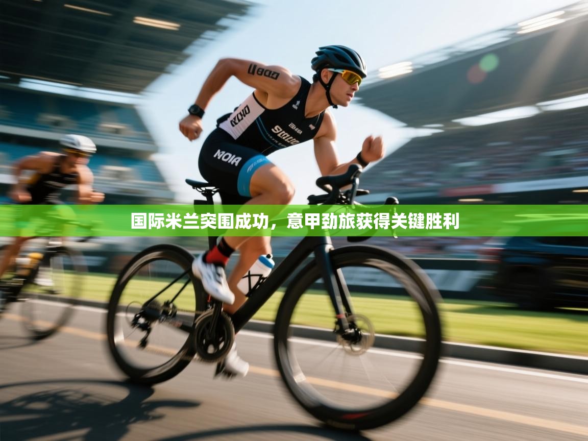 爱游戏娱乐app下载-国际米兰突围成功,意甲劲旅获得关键胜利 第4张