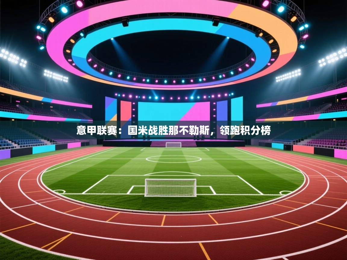 爱游戏体育在线登录-意甲联赛：国米战胜那不勒斯，领跑积分榜  第1张