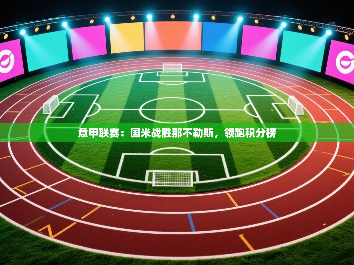 爱游戏体育在线登录-意甲联赛：国米战胜那不勒斯，领跑积分榜  第4张